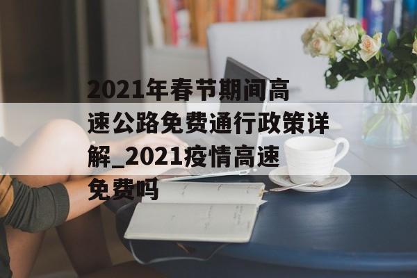 2021年春节期间高速公路免费通行政策详解_2021疫情高速免费吗